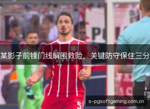 某影子前锋门线解围救险，关键防守保住三分