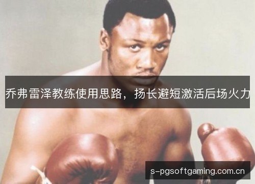乔弗雷泽教练使用思路，扬长避短激活后场火力